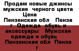 Продам новые джинсы мужские  черного цвета › Цена ­ 2 900 - Пензенская обл., Пенза г. Одежда, обувь и аксессуары » Мужская одежда и обувь   . Пензенская обл.,Пенза г.